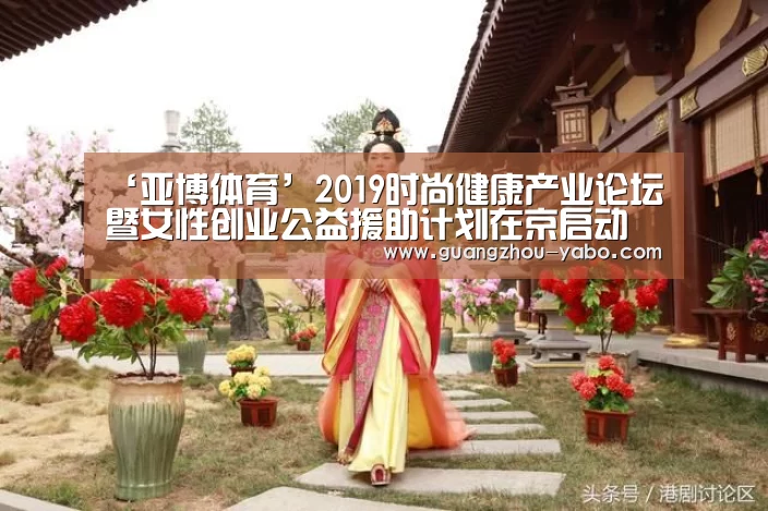 ‘亚博体育’2019时尚健康产业论坛暨女性创业公益援助计划在京启动(图3) 亚博体育官网
