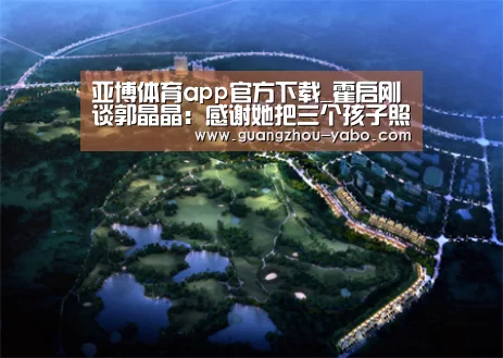 亚博体育app官方下载_霍启刚谈郭晶晶:感谢她把三个孩子照顾很好(图2) 亚博体育app官方下载